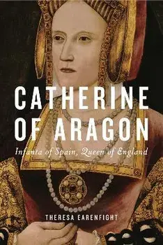 Catherine of Aragon. Infanta of Spain, Queen of England, Hardback/Theresa (Seattle University) Earenfight