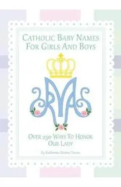 Catholic Baby Names for Girls and Boys: 250 Ways to Honor Mary - Katherine M. Towne