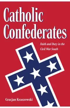 Catholic Confederates: Faith and Duty in the Civil War South - Gracjan Kraszewski