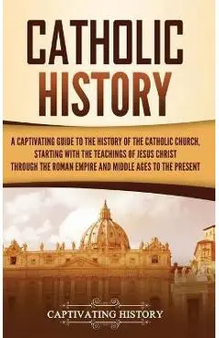 Catholic History: A Captivating Guide to the History of the Catholic Church, Starting with the Teachings of Jesus Christ Through the Rom - Captivating History