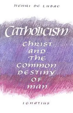 Catholicism: Christ and the Common Destiny of Man - Henri De Lubac