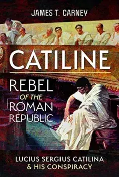 Catiline, Rebel of the Roman Republic. The Life and Conspiracy of Lucius Sergius Catilina, Hardback/James T Carney