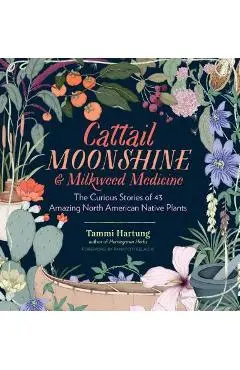 Cattail Moonshine & Milkweed Medicine: The Curious Stories of 43 Amazing North American Native Plants - Tammi Hartung