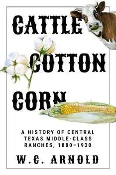 Cattle, Cotton, Corn: A History of Central Texas Middle-Class Ranches, 1880-1930, Hardcover/W. C. Arnold