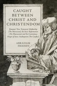 Caught between Christ and Christendom. Erasmus’ New Testament Scholarship (The Microcosm), the Swiss Reformation (The Macrocosm) and the Contentious Origin of Swiss Anabaptism (The Conflict), Paperback/Abraham Friesen