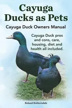Cayuga Ducks as Pets. Cayuga Duck Owners Manual. Cayuga Duck Pros and Cons, Care, Housing, Diet and Health All Included., Paperback/Robert Ruthersdale