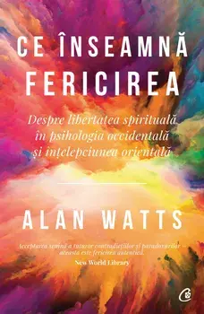 Ce inseamna fericirea. Despre libertatea spirituala in psihologia occidentala si intelepciunea orientala/Alan Watts