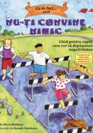 Ce să faci... când nu-ţi convine nimic. Ghid pentru copiii care vor să depăşească negativitatea - Dawn Huebner