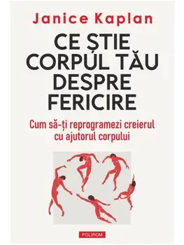 Ce stie corpul tau despre fericire. Cum sa-ti reprogramezi creierul cu ajutorul corpului/Janice Kaplan