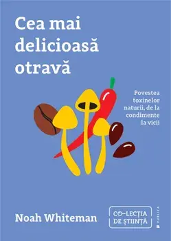 Cea mai delicioasa otrava. Povestea toxinelor naturii, de la condimente la vicii/Noah Whiteman