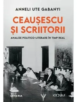 Ceausescu si scriitorii. Analize politico-literare in timp real/Anneli Ute Gabany