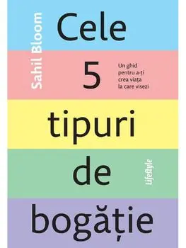 Cele 5 tipuri de bogatie. Un ghid pentru a-ti crea viata la care visezi/Sahil Bloom