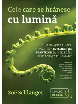 Cele care se hranesc cu lumina. Cum ne ajuta lumea nevazuta a inteligentei plantelor sa intelegem altfel viata pe Pamant/Zoe Schlanger