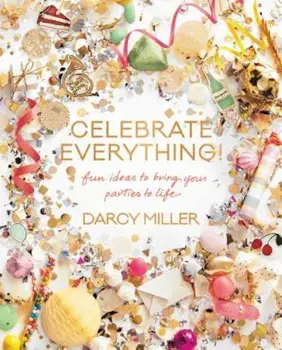 Celebrate Everything!: Fun Ideas to Bring Your Parties to Life, Hardcover/Darcy Miller