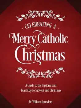 Celebrating a Merry Catholic Christmas: A Guide to the Customs and Feast Days of Advent and Christmas, Hardcover/William P. Saunders