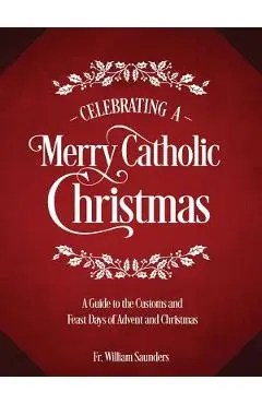 Celebrating a Merry Catholic Christmas: A Guide to the Customs and Feast Days of Advent and Christmas - William P. Saunders