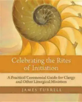 Celebrating the Rites of Initiation: A Practical Ceremonial Guide for Clergy and Other Liturgical Ministers, Paperback/James F. Turrell