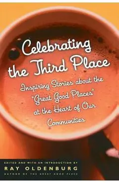 Celebrating the Third Place: Inspiring Stories about the Great Good Places at the Heart of Our Communities - Ray Oldenburg