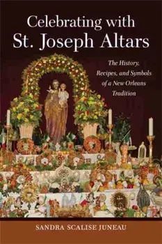 Celebrating with St. Joseph Altars: The History, Recipes, and Symbols of a New Orleans Tradition, Hardcover/Sandra Scalise Juneau