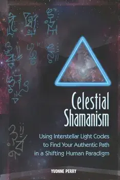 Celestial Shamanism: Using Interstellar Light Codes to Find Your Authentic Path in a Shifting Human Paradigm, Paperback/Yvonne Perry