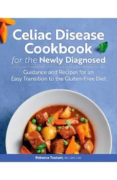 Celiac Disease Cookbook for the Newly Diagnosed: Guidance and Recipes for an Easy Transition to the Gluten-Free Diet - Rebecca Toutant
