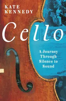 Cello. A Journey Through Silence to Sound, Hardback/Kate Kennedy
