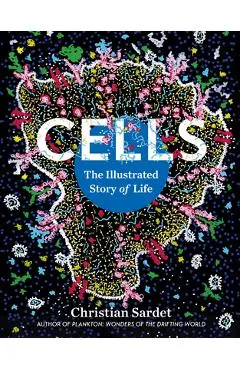 Cells: The Illustrated Story of Life - Christian Sardet