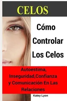 Celos: Cmo Controlar Los Celos: Autoestima, Inseguridad, Confianza y Comunicacin: 5 Ejercicios Prcticos Para Controlar Los, Paperback/Katey Lyon