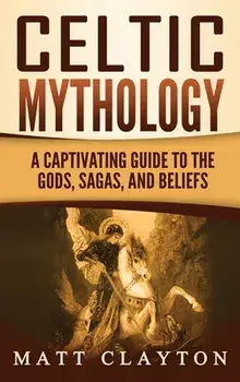 Celtic Mythology: A Captivating Guide to the Gods, Sagas and Beliefs, Hardcover/Matt Clayton
