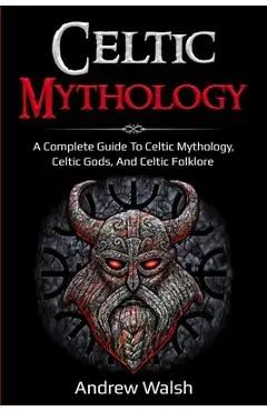 Celtic Mythology: A Complete Guide to Celtic Mythology, Celtic Gods, and Celtic Folklore - Andrew Walsh