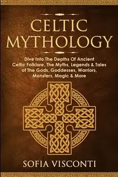 Celtic Mythology: Dive Into The Depths Of Ancient Celtic Folklore, The Myths, Legends & Tales of The Gods, Goddesses, Warriors, Monsters/Sofia Visconti