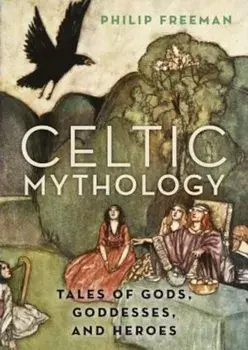 Celtic Mythology: Tales of Gods, Goddesses, and Heroes, Hardcover/Philip Freeman