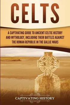 Celts: A Captivating Guide to Ancient Celtic History and Mythology, Including Their Battles Against the Roman Republic in the, Paperback/Captivating History