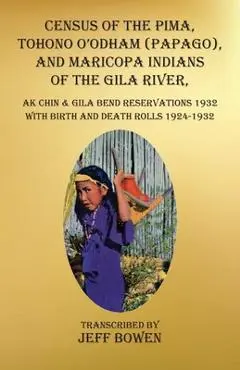 Census of the Pima, Tohono O'odham (Papago), and Maricopa Indians of the Gila River, Ak Chin & Gila Bend Reservations 1932: with Birth and Death Rolls - Jeff Bowen