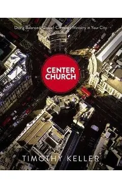 Center Church: Doing Balanced, Gospel-Centered Ministry in Your City - Timothy Keller