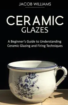 Ceramic Glazes: A Beginner's Guide to Understanding Ceramic Glazing and Firing Techniques, Paperback/Jacob Williams