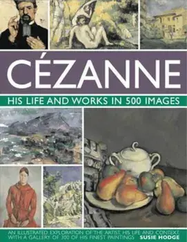 Cezanne: His Life and Works in 500 Images, Hardcover/Susie Hodge