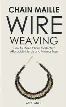 Chain Maille Wire Weaving: How to Make Chain Maille With Affordable Metals and Minimal Tools, Paperback/Amy Lange