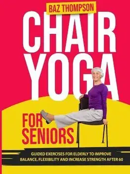 Chair Yoga for Seniors: Guided Exercises for Elderly to Improve Balance, Flexibility and Increase Strength After 60, Paperback/Baz Thompson