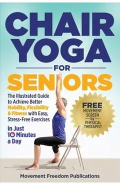 Chair Yoga for Seniors: The Illustrated Guide to Achieve Better Mobility, Flexibility & Fitness with Easy, Stress-Free Exercises in Just 10 Minutes a - Movement Freedom Publications