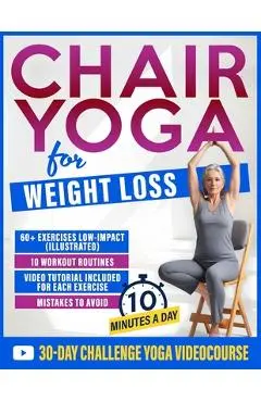 Chair Yoga for Weight Loss: 60+ Gentle Exercises for Seniors and Beginners to Shed Pounds, Relieve Pain, and Reclaim Your Strength in Just 10 Minutes - Lydia Monroe