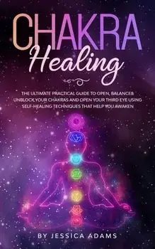Chakra Healing: The Ultimate Practical Guide to Open, Balance& Unblock Your Chakras and Open Your Third Eye Using Self-Healing Techniq, Paperback/Jessica Adams