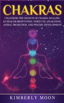 Chakras: Desvelando los Secretos de la Sanación de Chakras, Meditación Kundalini, Despertar del Tercer Ojo, Proyección Astral,/Kimberly Moon