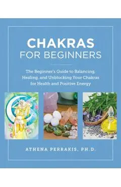 Chakras for Beginners: The Beginner's Guide to Balancing, Healing, and Unblocking Your Chakras for Health and Positive Energy - Athena Perrakis