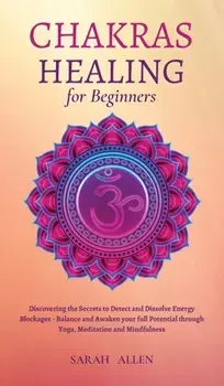 Chakras Healing for Beginners: Discovering the Secrets to Detect and Dissolve Energy Blockages - Balance and Awaken your full Potential through Yoga,/Sarah Allen