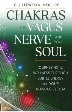 Chakras, the Vagus Nerve, and Your Soul: Journeying to Wellness Through Subtle Energy and Your Nervous System - C. J. Llewelyn