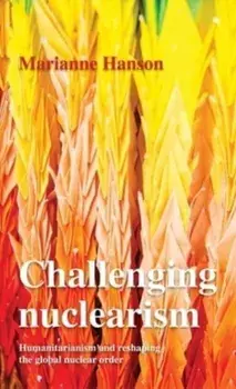 Challenging Nuclearism. A Humanitarian Approach to Reshape the Global Nuclear Order, Paperback/Marianne Hanson