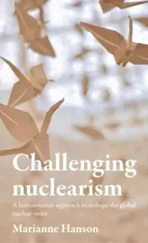 Challenging Nuclearism. A Humanitarian Approach to Reshape the Global Nuclear Order, Hardback/Marianne Hanson