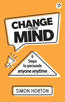 Change Their Mind: 6 Practical Steps to Persuade Anyone Anytime, Paperback/Simon Horton