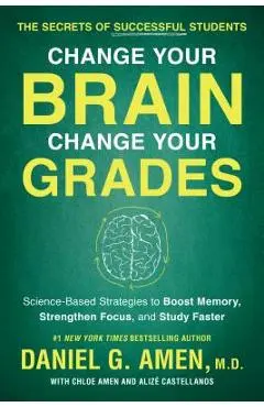 Change Your Brain, Change Your Grades: The Secrets of Successful Students: Science-Based Strategies to Boost Memory, Strengthen Focus, and Study Faste - Daniel G. Amen